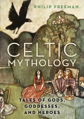 Celtic Mythology: Tales of Gods, Goddesses, and Heroes by Philip Freeman