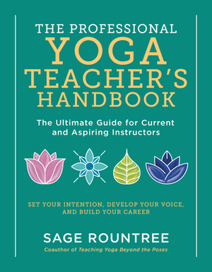 The Professional Yoga Teacher's Handbook: The Ultimate Guide for Current and Aspiring Instructors--Set Your Intention, Develop Your Voice, and Build Y by Sage Rountree