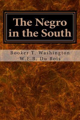 The Negro in the South: His Economic Progress in Relation to His Moral and Religious Development by Booker T. Washington, W.E.B. Du Bois