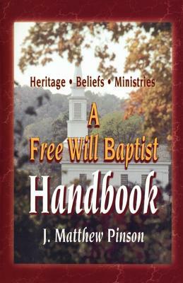 A Free Will Baptist Handbook: Heritage, Beliefs, and Ministries by J. Matthew Pinson