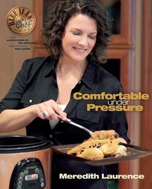 Comfortable Under Pressure: Pressure Cooker Meals: Recipes, Tips, and Explanations by Meredith Laurence