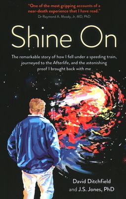 Shine on: The Remarkable Story of How I Fell Under a Speeding Train, Journeyed to the Afterlife, and the Astonishing Proof I Bro by David Ditchfield, J. S. Jones