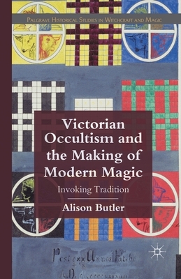 Victorian Occultism and the Making of Modern Magic: Invoking Tradition by A. Butler