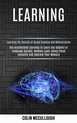 Learning: Use Accelerated Learning to Learn Any Subject or Language Quickly, Develop Laser-sharp Focus Instantly and Improve You by Colin McCullough