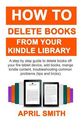 How to Delete Books from Your Kindle Library: A Step by Step Guide to Delete Books Off Your Fire Tablet Device, Add Books, Mange Kindle Content, Troub by April Smith