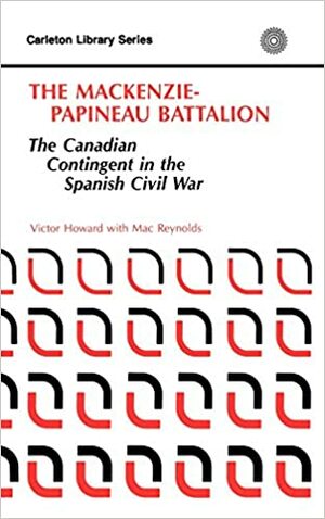 The MacKenzie-Papineau Battalion: The Canadian Contingent in the Spanish Civil War by Victor Howard, Jack Reynolds, Louise Reynolds