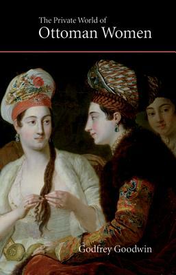 The Private World of Ottoman Women by Godfrey Goodwin