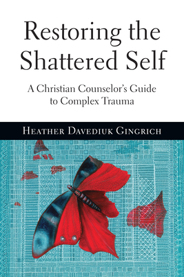 Restoring the Shattered Self: A Christian Counselor's Guide to Complex Trauma by Heather Davediuk Gingrich