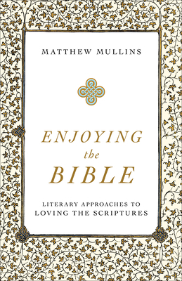 Enjoying the Bible: Literary Approaches to Loving the Scriptures by Matthew Mullins