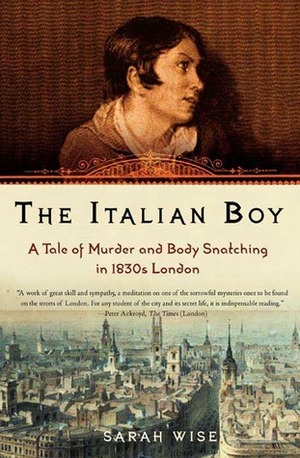 The Italian Boy: A Tale of Murder and Body Snatching in 1830s London by Sarah Wise