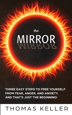 The MIRROR: Three easy steps to free yourself from fear, anger, and anxiety. And that's just the beginning! by Thomas Keller