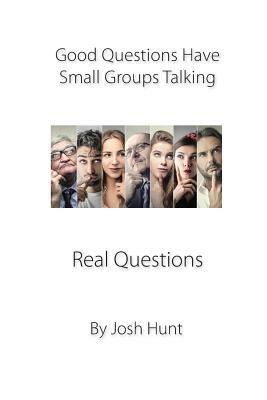 Good Questions Have Small Groups Talking -- Real Questions: Real Questions by Josh Hunt