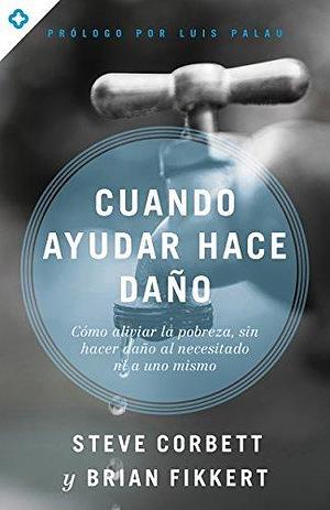 Cuando ayudar hace daño: Cómo aliviar la pobreza, sin lastimar a los pobres ni a uno mismo by Brian Fikkert, Steve Corbett, Steve Corbett