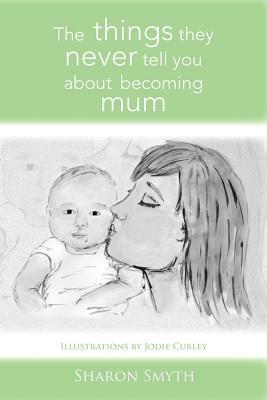 The Things They Never Tell You about Becoming Mum by Sharon Smyth