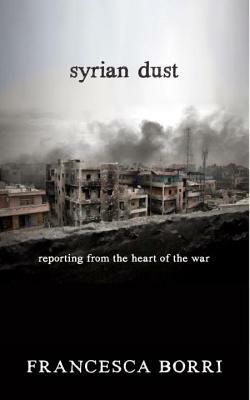 Syrian Dust: Reporting from the Heart of the War by Francesca Borri