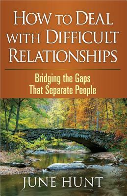 How to Deal with Difficult Relationships: Bridging the Gaps That Separate People by June Hunt