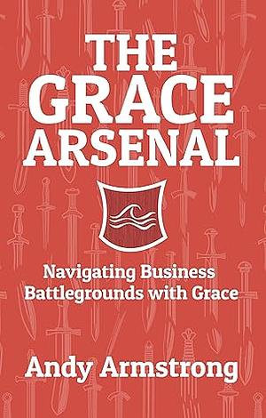 The Grace Arsenal: Navigating Business Battlegrounds with Grace by Andy Armstrong