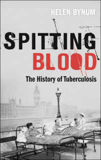 Spitting Blood: The history of tuberculosis by Helen Bynum