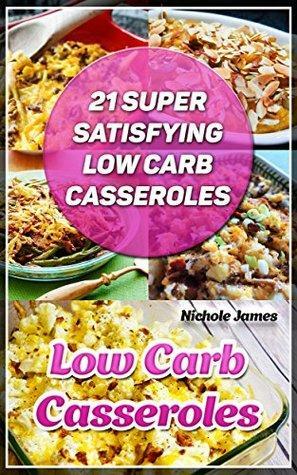 Low Carb Casseroles: 21 Super Satisfying Low Carb Casseroles: by Nichole James