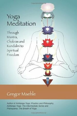 Yoga Meditation: Through Mantra, Chakras and Kundalini to Spiritual Freedom by Gregor Maehle