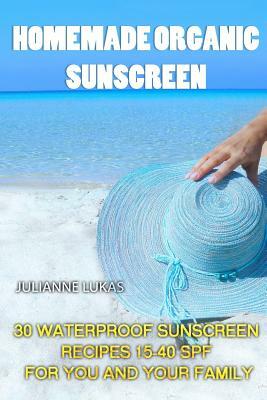 Homemade Organic Sunscreen: 30 Waterproof Sunscreen Recipes 15-40 SPF for You and Your Family by Julianne Lukas