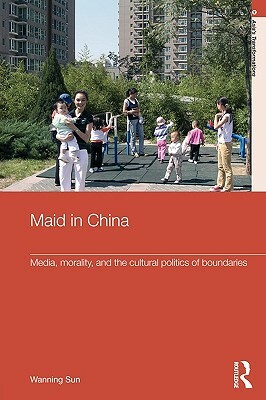 Maid In China: Media, Morality, and the Cultural Politics of Boundaries by Wanning Sun