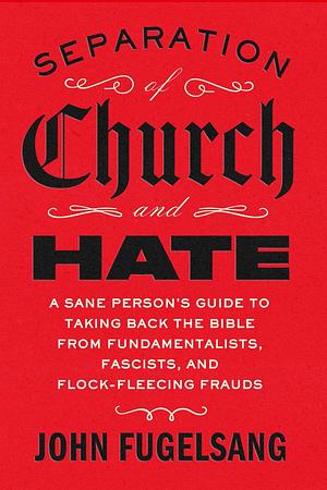 Separation of Church and Hate: A Sane Person's Guide to Taking Back the Bible from Fundamentalists, Fascists, and Flock-Fleecing Frauds by John Fugelsang