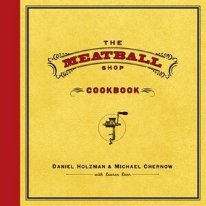 The Meatball Shop Cookbook by Lauren Deen, Daniel Holzman, Michael Chernow