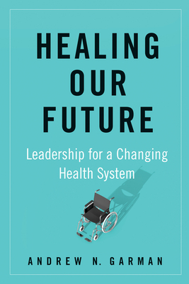 Healing Our Future: Leadership for a Changing Health System by Andrew Garman