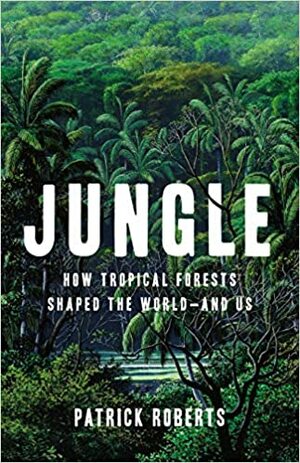 Jungle: How Tropical Forests Shaped the World—and Us by Patrick Roberts