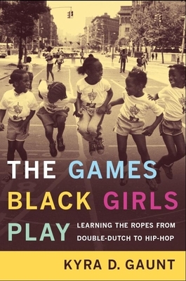 The Games Black Girls Play: Learning the Ropes from Double-Dutch to Hip-Hop by Kyra D. Gaunt