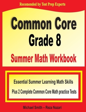 Common Core Grade 8 Summer Math Workbook: Essential Summer Learning Math Skills plus Two Complete Common Core Math Practice Tests by Michael Smith, Reza Nazari
