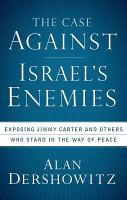 The Case Against Israel's Enemies: Exposing Jimmy Carter and Others Who Stand in the Way of Peace by Alan Dershowitz