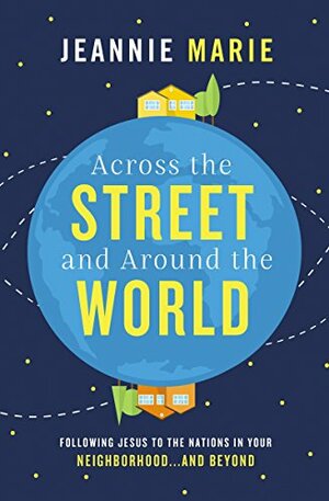 Across the Street and Around the World: Following Jesus to the Nations in Your Neighborhood…and Beyond by Jeannie Marie