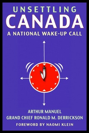 Unsettling Canada: A National Wake-Up Call by Naomi Klein, Arthur Manuel, Ronald M. Derrickson