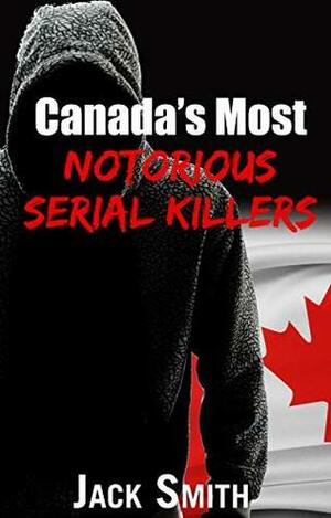 Canada's Most Notorious Serial Killers (True Crime Stories Book 1) by Jack Smith