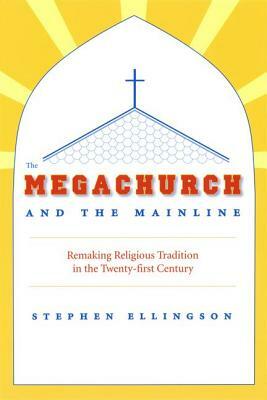 The Megachurch and the Mainline: Remaking Religious Tradition in the Twenty-First Century by Stephen Ellingson