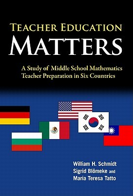 Teacher Education Matters: A Study of Middle School Mathematics Teacher Preparation in Six Countries by Maria Teresa Tatto, William H. Schmidt, Sigrid Blömeke