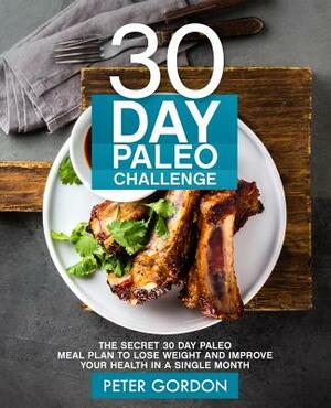 30 Day Paleo Challenge: The Secret 30 Day Paleo Meal Plan to Lose Weight and Improve Your Health in A Single Month by Peter Gordon