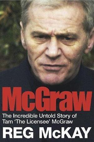 McGraw: The Incredible Untold Story of Tam 'The Licensee' McGraw by Reg McKay, Reg McKay