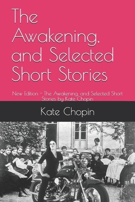 The Awakening, and Selected Short Stories: New Edition - The Awakening, and Selected Short Stories by Kate Chopin by Kate Chopin