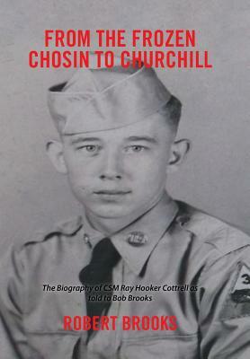 From the Frozen Chosin to Churchill: The Biography of CSM Ray Hooker Cottrell as Told to Bob Brooks by Robert Brooks