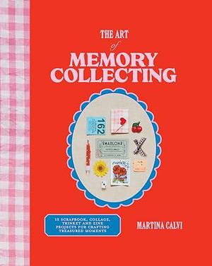 The Art of Memory Collecting: 15 Scrapbook, Collage, Trinket and Zine Projects For Crafting Treasured Moments by Martina Calvi, Martina Calvi