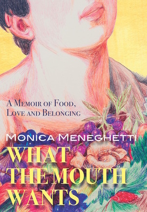 What the Mouth Wants: A Memoir of Food, Love and Belonging by Monica Meneghetti