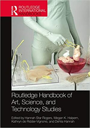 Routledge Handbook of Art, Science, and Technology Studies by Megan K Halpern, Dehlia Hannah, Hannah Star Rogers, Kathryn de Ridder-Vignone