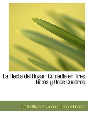 La Fiesta del Hogar: Comedia En Tres Actos y Once Cuadros by Emilio Alvarez, Ricardo Puente Braas