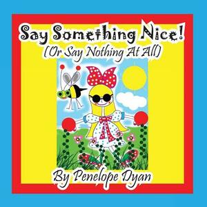 Say Something Nice! (or Say Nothing at All) by Penelope Dyan