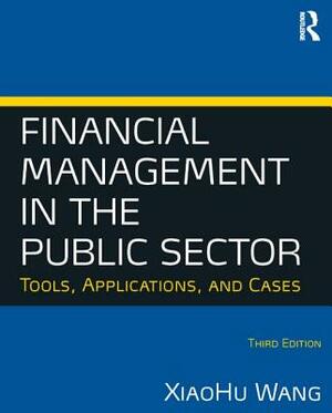 Financial Management in the Public Sector: Tools, Applications and Cases by Xiaohu (Shawn) Wang