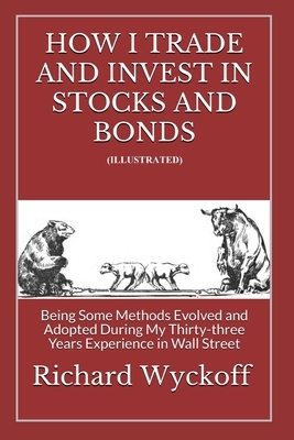 How I Trade and Invest In Stocks and Bonds (Illustrated): Being Some Methods Evolved and Adopted During My Thirty-three Years Experience in Wall Stree by Richard Wyckoff