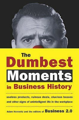 The Dumbest Moments in Business History: Useless Products, Ruinous Deals, Clueless Bosses, and Other Signs of Unintelligent Life in the Workplace by Adam Horowitz